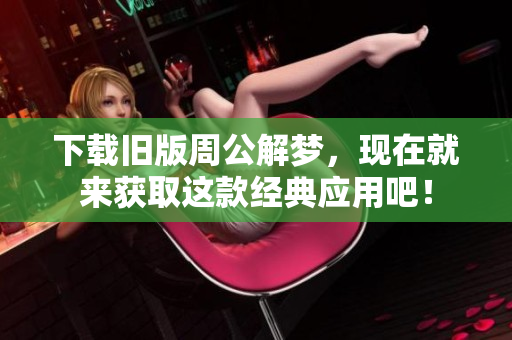 下载旧版周公解梦，现在就来获取这款经典应用吧！