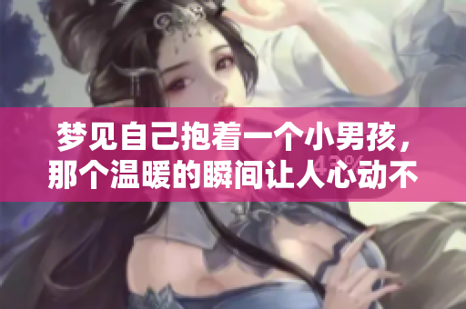 梦见自己抱着一个小男孩，那个温暖的瞬间让人心动不已。