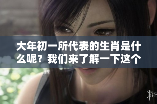 大年初一所代表的生肖是什么呢？我们来了解一下这个有趣的问题。