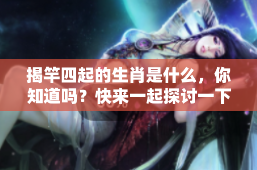 揭竿四起的生肖是什么，你知道吗？快来一起探讨一下吧！