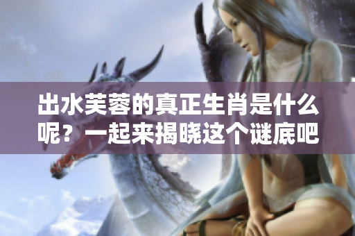 出水芙蓉的真正生肖是什么呢？一起来揭晓这个谜底吧！
