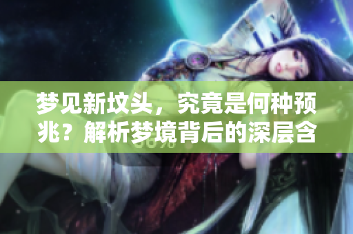 梦见新坟头，究竟是何种预兆？解析梦境背后的深层含义。