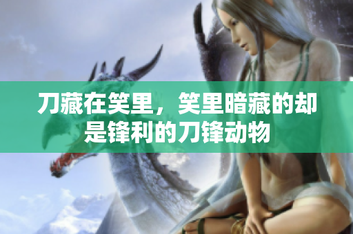 刀藏在笑里，笑里暗藏的却是锋利的刀锋动物
