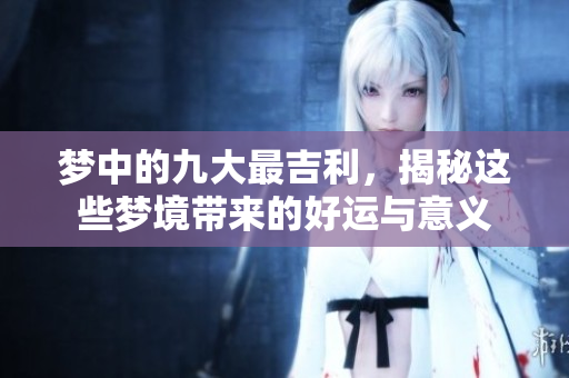 梦中的九大最吉利，揭秘这些梦境带来的好运与意义