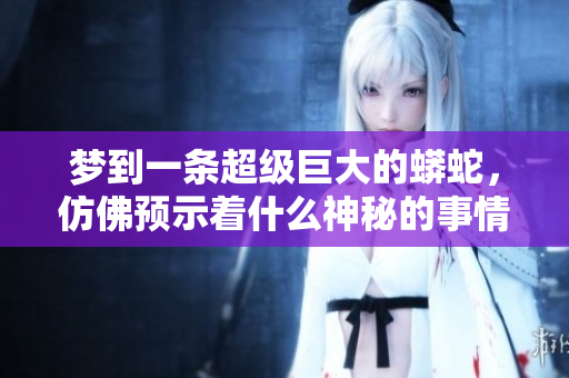 梦到一条超级巨大的蟒蛇，仿佛预示着什么神秘的事情即将发生