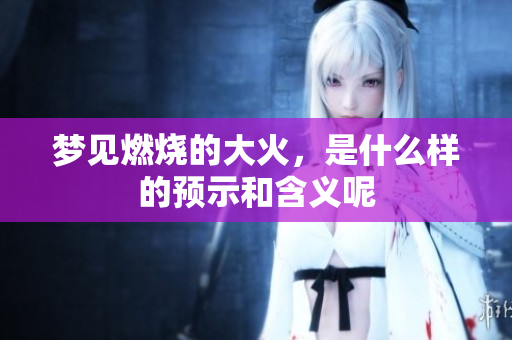 梦见燃烧的大火，是什么样的预示和含义呢
