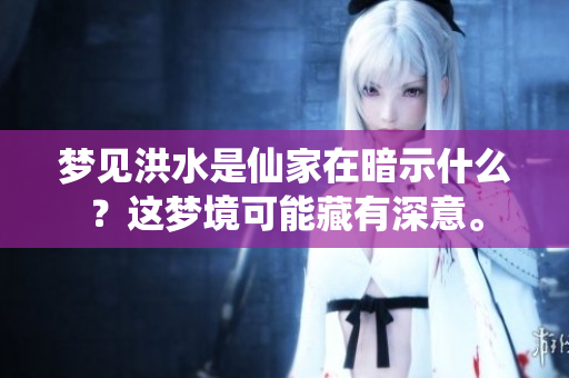 梦见洪水是仙家在暗示什么？这梦境可能藏有深意。
