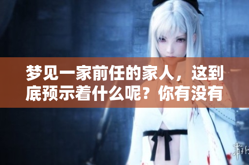 梦见一家前任的家人，这到底预示着什么呢？你有没有想过这个问题呢？