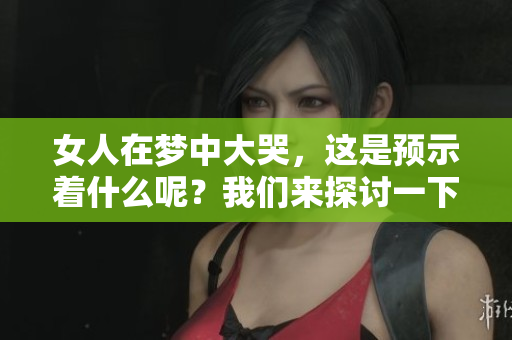 女人在梦中大哭，这是预示着什么呢？我们来探讨一下这个现象的意义。