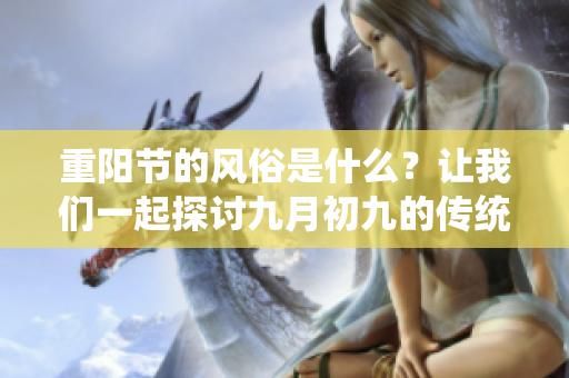 重阳节的风俗是什么？让我们一起探讨九月初九的传统习俗吧！