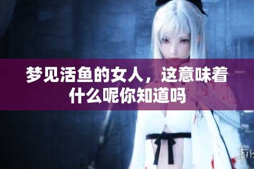 梦见活鱼的女人，这意味着什么呢你知道吗
