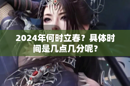 2024年何时立春？具体时间是几点几分呢？
