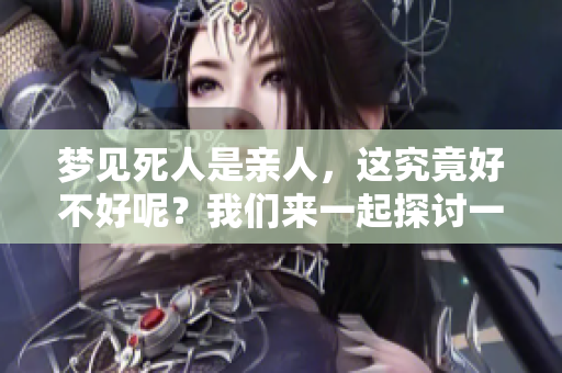 梦见死人是亲人，这究竟好不好呢？我们来一起探讨一下。