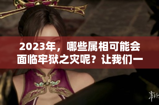 2023年，哪些属相可能会面临牢狱之灾呢？让我们一起来看看吧！