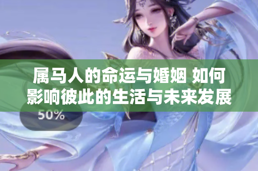 属马人的命运与婚姻 如何影响彼此的生活与未来发展
