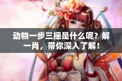 动物一步三摇是什么呢？解**，带你深入了解！