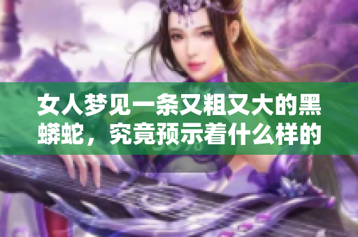 女人梦见一条又粗又大的黑蟒蛇，究竟预示着什么样的未来呢