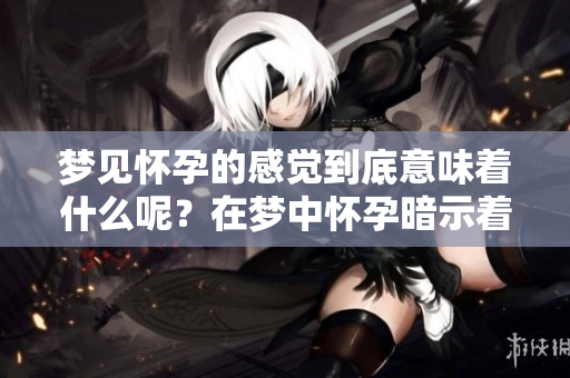 梦见怀孕的感觉到底意味着什么呢？在梦中怀孕暗示着什么呢？