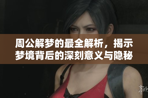 周公解梦的最全解析，揭示梦境背后的深刻意义与隐秘。