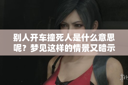别人开车撞死人是什么意思呢？梦见这样的情景又暗示着什么呢？