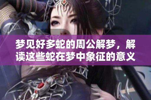 梦见好多蛇的周公解梦，解读这些蛇在梦中象征的意义