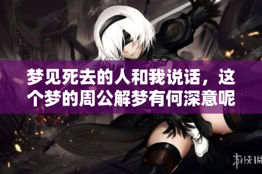 梦见死去的人和我说话，这个梦的周公解梦有何深意呢