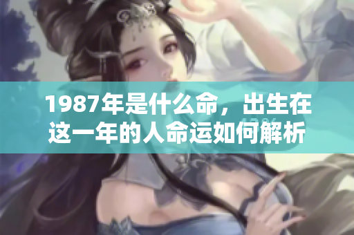 1987年是什么命，出生在这一年的人命运如何解析