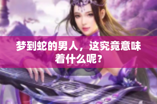 梦到蛇的男人，这究竟意味着什么呢？