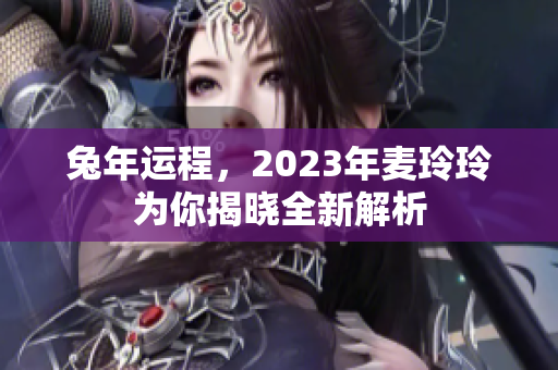 兔年运程，2023年麦玲玲为你揭晓全新解析