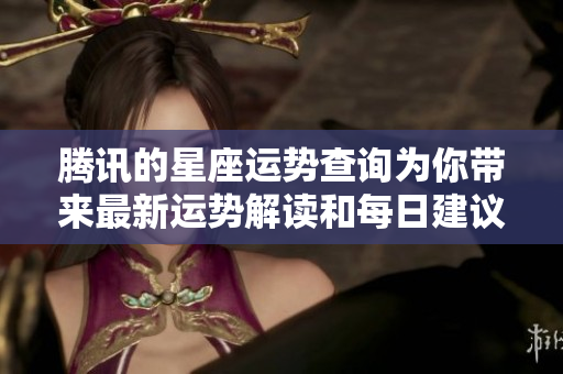 腾讯的星座运势查询为你带来最新运势解读和每日建议