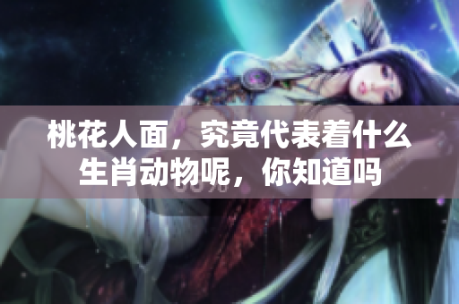 桃花人面，究竟代表着什么生肖动物呢，你知道吗