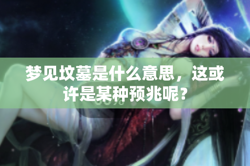梦见坟墓是什么意思，这或许是某种预兆呢？