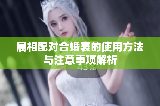 属相配对合婚表的使用方法与注意事项解析