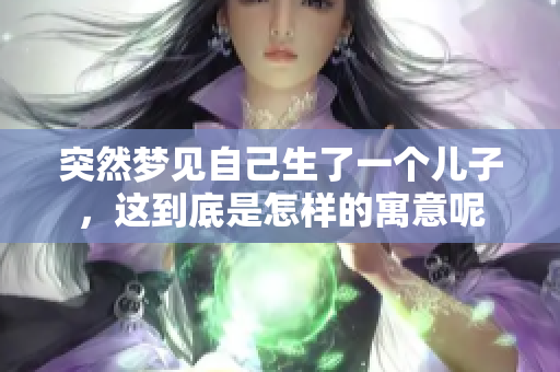 突然梦见自己生了一个儿子，这到底是怎样的寓意呢
