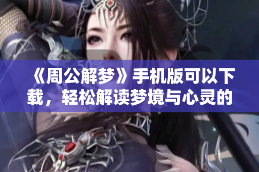 《周公解梦》手机版可以下载，轻松解读梦境与心灵的奥秘