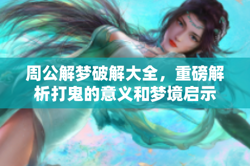 周公解梦破解大全，重磅解析打鬼的意义和梦境启示