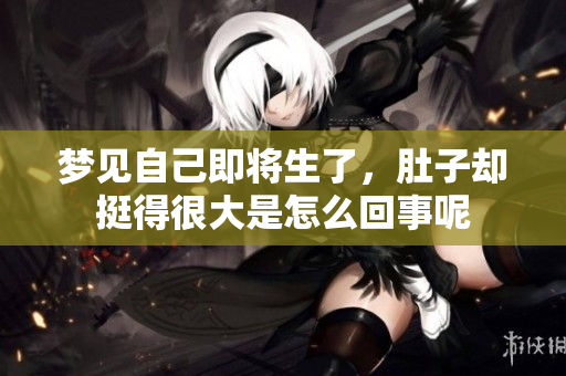 梦见自己即将生了，肚子却挺得很大是怎么回事呢