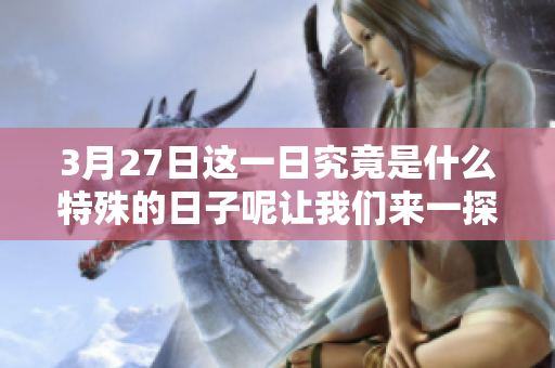 3月27日这一日究竟是什么特殊的日子呢让我们来一探究竟