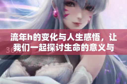 流年h的变化与人生感悟，让我们一起探讨生命的意义与旅程