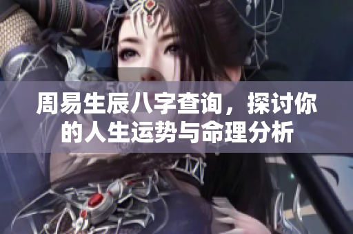 周易生辰八字查询，探讨你的人生运势与命理分析