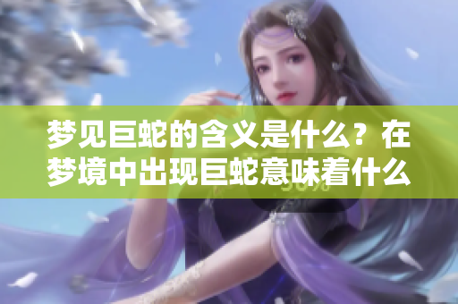梦见巨蛇的含义是什么？在梦境中出现巨蛇意味着什么呢？