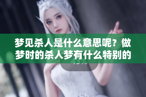 梦见杀人是什么意思呢？做梦时的杀人梦有什么特别的含义和解读吗？