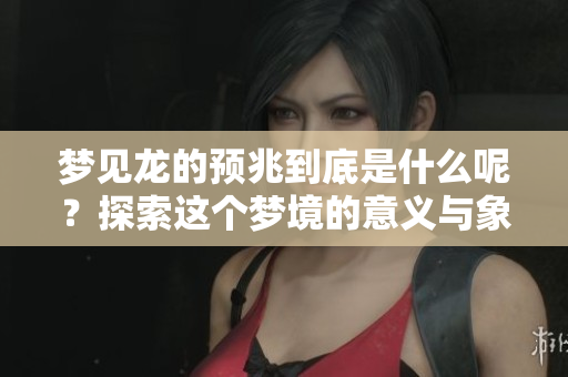 梦见龙的预兆到底是什么呢？探索这个梦境的意义与象征。