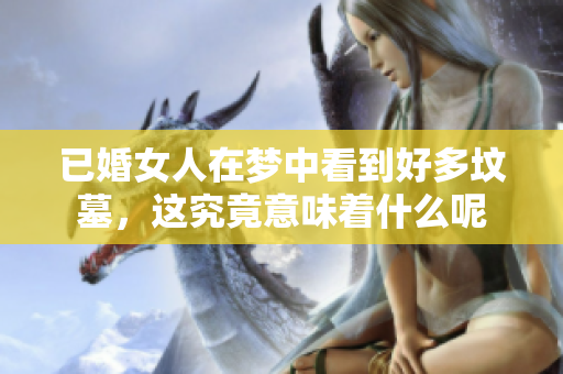 已婚女人在梦中看到好多坟墓，这究竟意味着什么呢