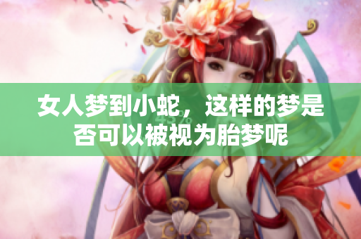女人梦到小蛇，这样的梦是否可以被视为胎梦呢