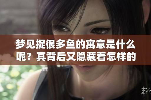 梦见捉很多鱼的寓意是什么呢？其背后又隐藏着怎样的深意呢？
