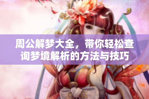 周公解梦大全，带你轻松查询梦境解析的方法与技巧