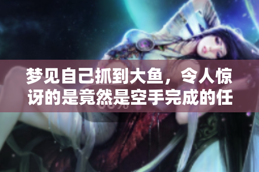 梦见自己抓到大鱼，令人惊讶的是竟然是空手完成的任务