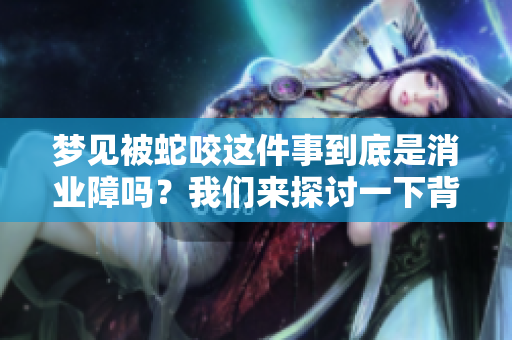 梦见被蛇咬这件事到底是消业障吗？我们来探讨一下背后的含义。