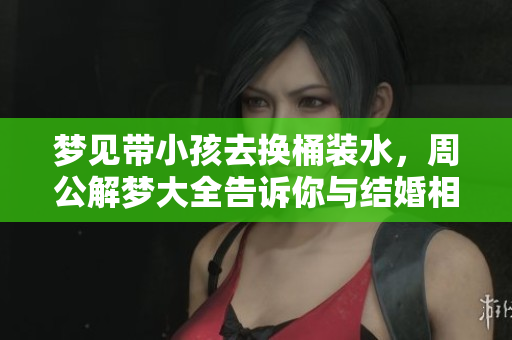 梦见带小孩去换桶装水，周公解梦大全告诉你与结婚相关的含义是什么